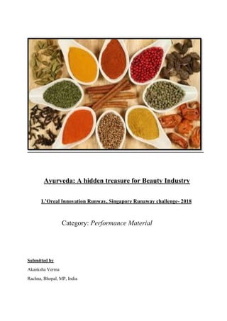 Ayurveda: A hidden treasure for Beauty Industry
L’Oreal Innovation Runway, Singapore Runaway challenge- 2018
Category: Performance Material
Submitted by
Akanksha Verma
Rachna, Bhopal, MP, India
 