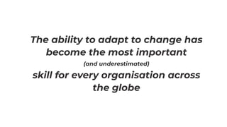 The ability to adapt to change has
become the most important


(and underestimated)


skill for every organisation across
the globe
 