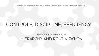 MOST OF OUR UNCONSCIOUS IDEAS ON MANAGEMENT REVOLVE AROUND


CONTROLE, DISCIPLINE, EFFICIENCY


ENFORCED THROUGH


HIERARCHY AND ROUTINIZATION
 