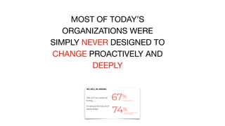 MOST OF TODAY’S
ORGANIZATIONS WERE
SIMPLY NEVER DESIGNED TO
CHANGE PROACTIVELY AND
DEEPLY
 