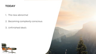 TODAY
1. The new abnormal


2. Becoming complexity conscious


3. Un
fi
nished idea’s
 