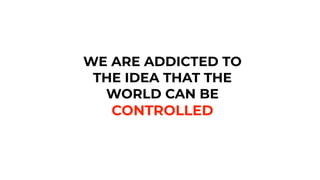 WE ARE ADDICTED TO
THE IDEA THAT THE
WORLD CAN BE
CONTROLLED
 