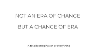NOT AN ERA OF CHANGE


BUT A CHANGE OF ERA
A total reimagination of everything
 