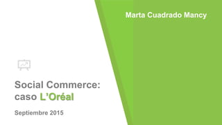 Social Commerce:
caso L’Oréal
Septiembre 2015
Marta Cuadrado Mancy
 