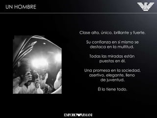 Clase alta, único, brillante y fuerte. Su confianza en sí mismo se destaca en la multitud.  Todas las miradas están  puestas en él. Una promesa en la sociedad, asertivo, elegante, lleno  de juventud. Él lo tiene todo. UN HOMBRE 