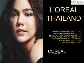 L'OREAL
THAILAND
Badariah Baharuddin PBS1331387
Roziana Mohammad PBS1331432
Mohd Ainul Shah Bachok PBS1331421
Norfasha Mohammad PBS1331340
Nor Ain Jafar PBS1331420
Jennie Oh PBS1321264
1
 