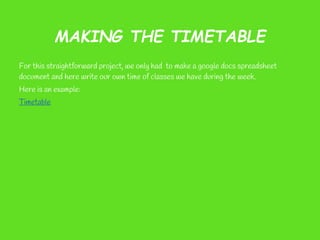 MAKING THE TIMETABLE
For this straightforward project, we only had to make a google docs spreadsheet
document and here write our own time of classes we have during the week.
Here is an example:
Timetable
 