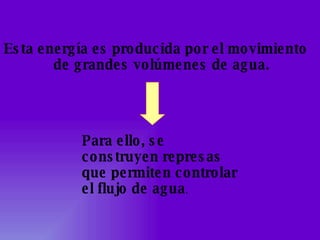 Esta energía es producida por el movimiento de grandes volúmenes de agua. Para ello, se construyen represas que permiten controlar el flujo de agua . 