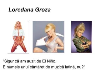 Loredana Groza "Sigur c ă am auzit de El Ni ñ o. E numele unui cânt ă re ţ de muzic ă latin ă , nu?"