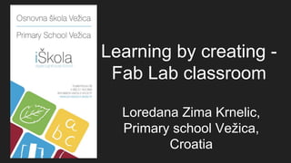 Learning by creating -
Fab Lab classroom
Loredana Zima Krnelic,
Primary school Vežica,
Croatia
 