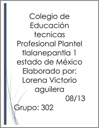 Colegio de
Educación
tecnicas
Profesional Plantel
tlalanepantla 1
estado de México
Elaborado por:
Lorena Victorio
aguilera
08/13
Grupo: 302
 