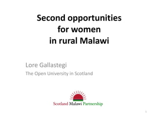 Second opportunities
          for women
        in rural Malawi

Lore Gallastegi
The Open University in Scotland




                                  1
 