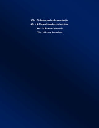 (Win + P) Opciones del modo presentación
(Win + G) Muestra los gadgets del escritorio
(Win + L) Bloquea el ordenador
(Win + X) Centro de movilidad
 