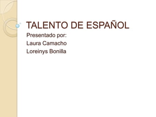 TALENTO DE ESPAÑOL
Presentado por:
Laura Camacho
Loreinys Bonilla
 