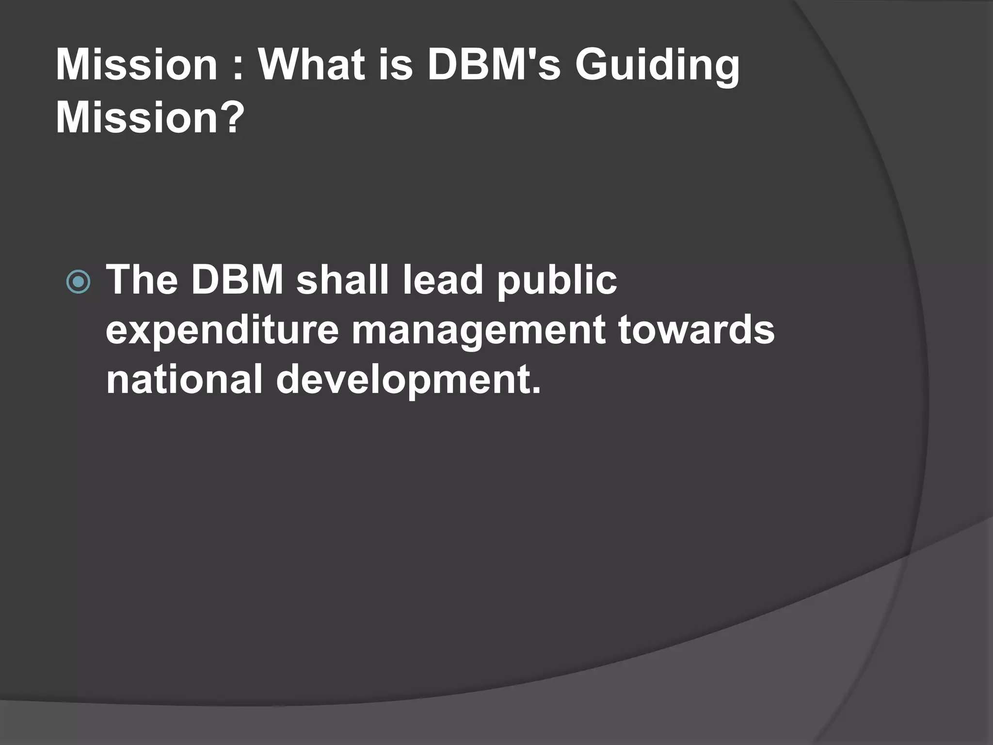  Stepped up efforts at enhancing internal management in line with its vision to be seen as an organization that influences the spending behavior and management of resources of agencies towards transparency, equity and accountabilityVision : What Does DBM Aspire to Be?The DBM shall be the premier economic and financial manager of government expenditures that is responsive to national development needs.