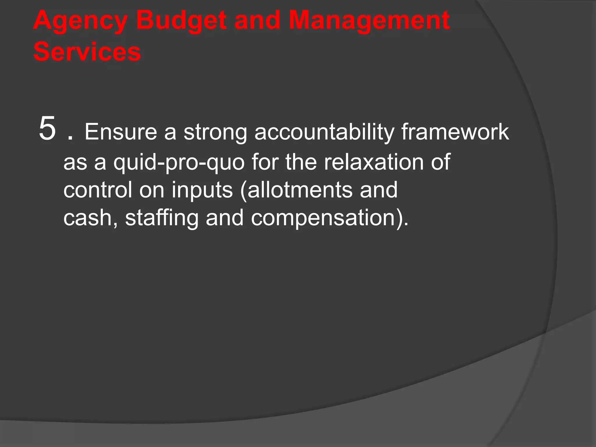 Agency Budget and Management Services3 . Be a well-regarded development partner and adviser to line departments and agencies on all budget and management-related matters, including budget processes, and policies and project/program development. 