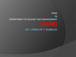 By: lorelyn t. dumaug PPBS  IN  DEPARTMENT OF BUDGET AND MANAGEMENT (DBM) 