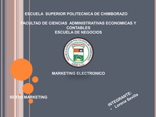 ESCUELA  SUPERIOR POLITECNICA DE CHIMBORAZO FACULTAD DE CIENCIAS  ADMINISTRATIVAS ECONOMICAS Y CONTABLES ESCUELA DE NEGOCIOS  MARKETING ELECTRONICO INTEGRANTE: ,[object Object],SEXTO MARKETING 