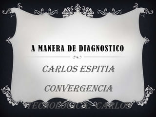 A MANERA DE DIAGNOSTICO
Carlos Espitia
convergencia
tecnológica: Carlos
 