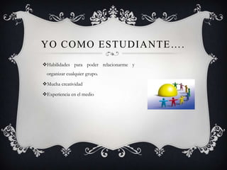 YO COMO ESTUDIANTE….
Habilidades para poder relacionarme y
 organizar cualquier grupo.

Mucha creatividad

Experiencia en el medio
 