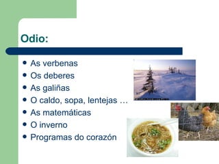Odio: As verbenas Os deberes As galiñas O caldo, sopa, lentejas … As matemáticas O inverno Programas do corazón