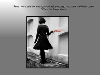 Pues no se este tiene rasgos fantasiosos, algo mezcla el medieval con el Gótico Contemporáneo.                                                                                                                              