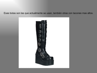 Esas botas son las que actualmente se usan, también otras con tacones mas altos.                                                                                                                                                         