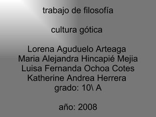 trabajo de filosofía  cultura gótica  Lorena Aguduelo Arteaga  Maria Alejandra Hincapié Mejia Luisa Fernanda Ochoa Cotes Katherine Andrea Herrera  grado: 10A año: 2008 