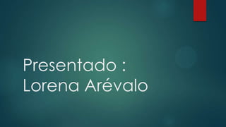 Presentado :
Lorena Arévalo
 