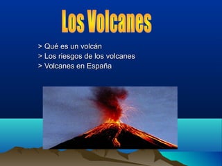 > Qué es un volcán
> Los riesgos de los volcanes
> Volcanes en España

 