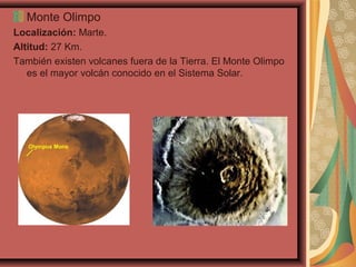 Monte Olimpo
Localización: Marte.
Altitud: 27 Km.
También existen volcanes fuera de la Tierra. El Monte Olimpo
es el mayor volcán conocido en el Sistema Solar.

 
