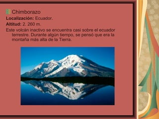 Chimborazo
Localización: Ecuador.
Altitud: 2. 260 m.
Este volcán inactivo se encuentra casi sobre el ecuador
terrestre. Durante algún tiempo, se pensó que era la
montaña más alta de la Tierra.

 