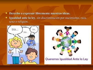 Derecho a expresar libremente nuestras ideas.
Igualdad ante la ley, sin discriminación por nacimiento, raza,
sexo o religión.