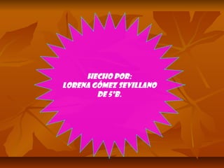 Hecho por:
Lorena Gómez Sevillano
De 5ºB.