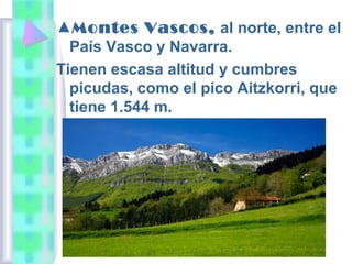 ▲Montes Vascos, al norte, entre el
País Vasco y Navarra.
Tienen escasa altitud y cumbres
picudas, como el pico Aitzkorri, que
tiene 1.544 m.

 