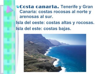 Costa canaria. Tenerife y Gran
Canaria: costas rocosas al norte y
arenosas al sur.
Isla del oeste: costas altas y rocosas.
Isla del este: costas bajas.

 