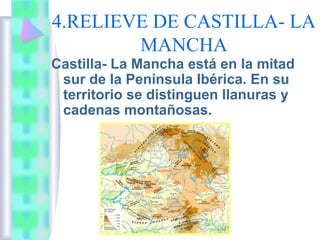 4.RELIEVE DE CASTILLA- LA
MANCHA
Castilla- La Mancha está en la mitad
sur de la Península Ibérica. En su
territorio se distinguen llanuras y
cadenas montañosas.

 