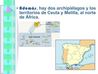 • Además, hay dos archipiélagos y los
territorios de Ceuta y Melilla, al norte
de África.

 