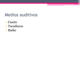 Medios auditivos
• Casete
• Tocadiscos
• Radio
 