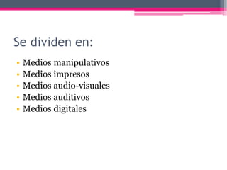 Se dividen en:
• Medios manipulativos
• Medios impresos
• Medios audio-visuales
• Medios auditivos
• Medios digitales
 