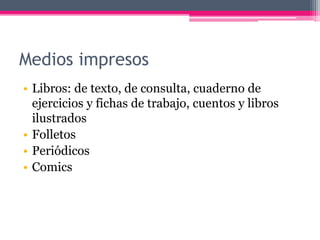 Medios impresos
• Libros: de texto, de consulta, cuaderno de
ejercicios y fichas de trabajo, cuentos y libros
ilustrados
• Folletos
• Periódicos
• Comics
 