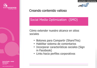 Creando contenido valioso Social Media Optimization  (SMO) C ó mo extender nuestro alcance en sitios sociales Botones para Compartir (ShareThis) Habilitar sistema de comentarios Incorporar caracter í sticas sociales (Sign in Facebook) Links hacia perfiles corporativos Social Media +eMail Marketing Social Media +eMail Marketing Junio 2010 www.LorenaAmarante.com 