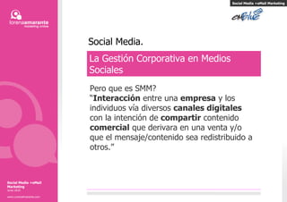 Social Media. Social Media +eMail Marketing La Gestión Corporativa en Medios Sociales Pero que es  SMM? “ Interacción  entre una  empresa  y los individuos vía diversos  canales digitales  con la intención de  compartir  contenido  comercial  que derivara en una venta y/o que el mensaje/contenido sea redistribuido a otros.” Social Media +eMail Marketing Junio 2010 www.LorenaAmarante.com 
