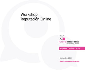 Workshop Reputación Online Noviembre 2009 www.LorenaAmarante.com Mujeres Online Latam 