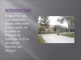 Bonjour! Je vais
vous présenter
Ikram, mon amie
et ma copine de
la classe de
Français de
troisième A (3ºA)
du collège
Torreón del
Alcázar
 