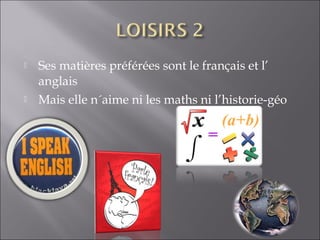    Ses matières préférées sont le français et l’
    anglais
   Mais elle n´aime ni les maths ni l’historie-géo
 