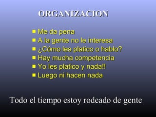 ORGANIZACION  Me da pena A la gente no le interesa ¿Cómo les platico o hablo? Hay mucha competencia Yo les platico y nada!! Luego ni hacen nada   Todo el tiempo estoy rodeado de gente 