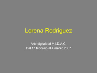 Lorena Rodriguez Arte digitale al M.I.D.A.C. Dal 17 febbraio al 4 marzo 2007 