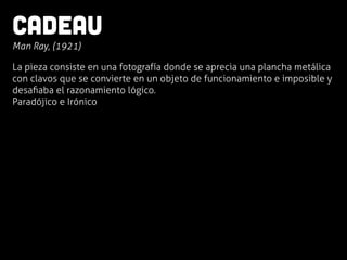 CAdeau
	
  Man Ray, (1921)
La pieza consiste en una fotografía donde se aprecia una plancha metálica
con clavos que se convierte en un objeto de funcionamiento e imposible y
desaﬁaba el razonamiento lógico.
Paradójico e Irónico
 