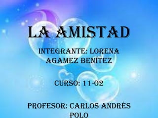 La amistad
  Integrante: Lorena
    Agamez Benítez

      Curso: 11-02

Profesor: Carlos Andrés
          Polo
 